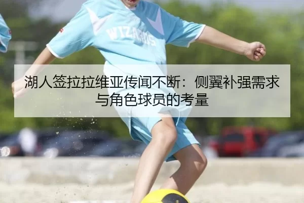 湖人签拉拉维亚传闻不断：侧翼补强需求与角色球员的考量
