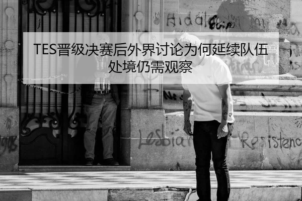 TES晋级决赛后外界讨论为何延续队伍处境仍需观察
